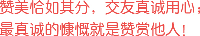 贊美恰如其分，交友真誠用心；最真誠的慷慨就是贊賞他人！